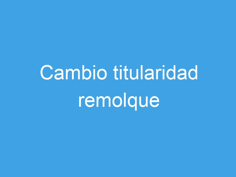 cambio titularidad remolque 7460