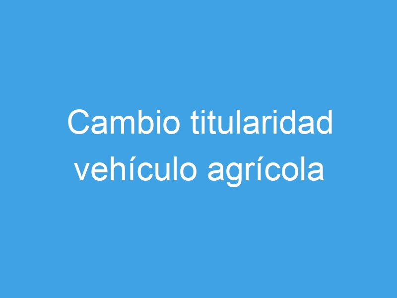 cambio titularidad vehiculo agricola 7456