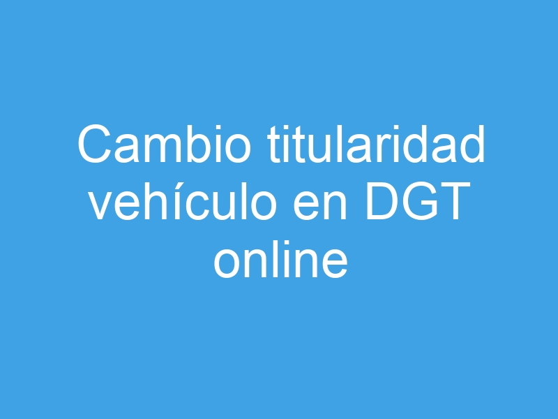 cambio titularidad vehiculo en dgt online 7436