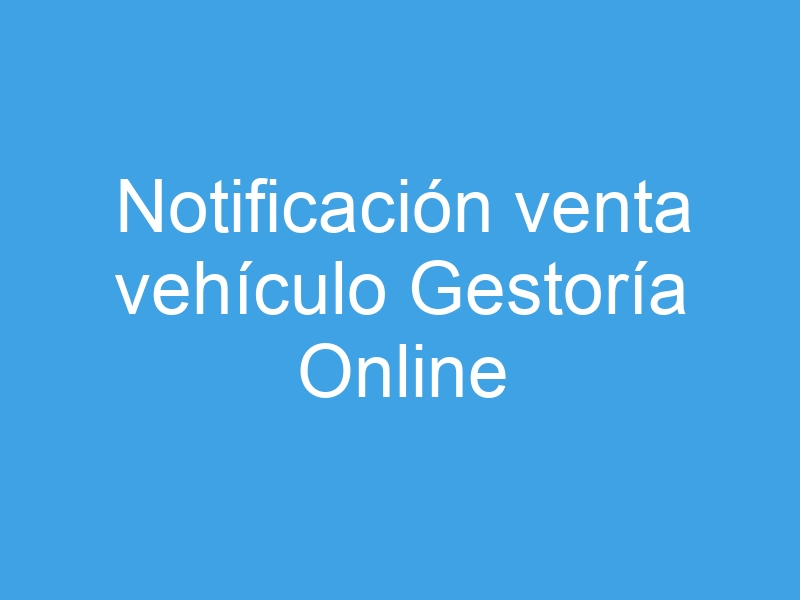 Notificar venta vehículo en una Gestoría online