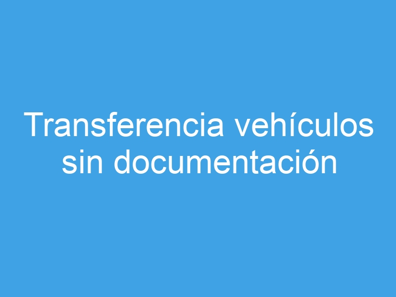 transferencia vehiculos sin documentacion 1746